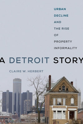 A Detroit Story: Urban Decline and the Rise of Property Informality by Herbert, Claire W.