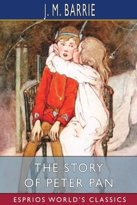 The Story of Peter Pan (Esprios Classics): Retold From the Fairy Play by Sir James Barrie by Barrie, J. M.