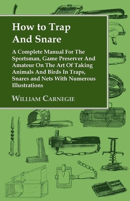 How to Trap and Snare - A Complete Manual for the Sportsman, Game Preserver and Amateur on the Art of Taking Animals and Birds in Traps, Snares and Ne Paperback Read Country Book