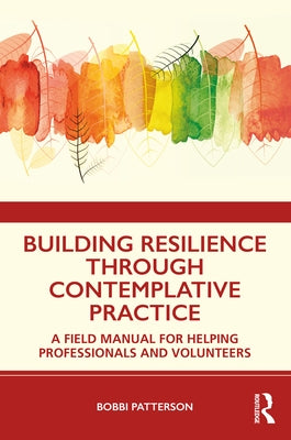 Building Resilience Through Contemplative Practice: A Field Manual for Helping Professionals and Volunteers by Patterson, Bobbi