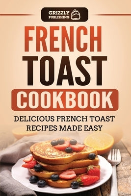 French Toast Cookbook: Delicious French Toast Recipes Made Easy by Publishing, Grizzly