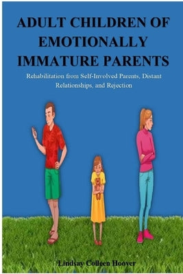 Adult Children of Emotionally Immature Parents: Rehabilitation from Self-Involved Parents, Distant Relationships, and Rejection by Hoover, Lindsay C.