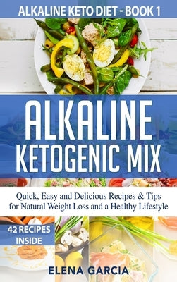 Alkaline Ketogenic Mix: Quick, Easy, and Delicious Recipes & Tips for Natural Weight Loss and a Healthy Lifestyle by Garcia, Elena