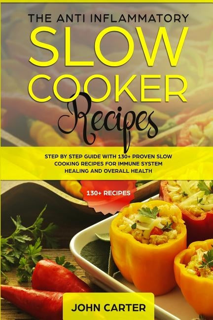 The Anti-Inflammatory Slow Cooker Recipes: Step by Step Guide With 130+ Proven Slow Cooking Recipes for Immune System Healing and Overall Health by Carter, John