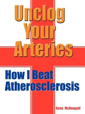 Unclog Your Arteries: How I Beat Atherosclerosis by McDougall, Gene