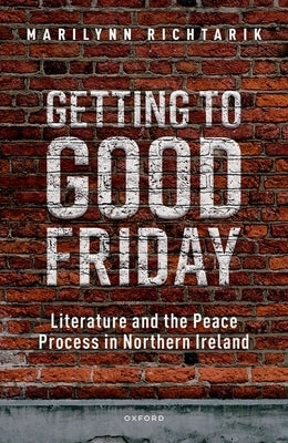 Getting to Good Friday: Literature and the Peace Process in Northern Ireland by Richtarik, Marilynn