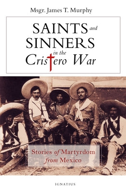 Saints and Sinners in the Cristero War: Stories of Martyrdom from Mexico Paperback Ignatius Press