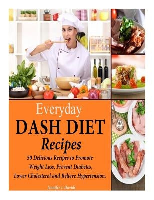 Everyday DASH Diet Recipes: 50 Delicious Recipes to Promote Weight Loss, Prevent Diabetes, Lower Cholesterol and Relieve Hypertension. by Davids, Jennifer L.