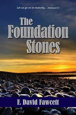 The Foundation Stones: Let us go on to maturity ... Hebrews 6:1 by Fawcett, F. David