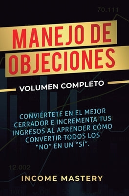 Manejo de Objeciones: Conviértete en el Mejor Cerrador e Incrementa Tus Ingresos al Aprender Cómo Convertir Todos Los No en un Sí Volumen Co by Income Mastery