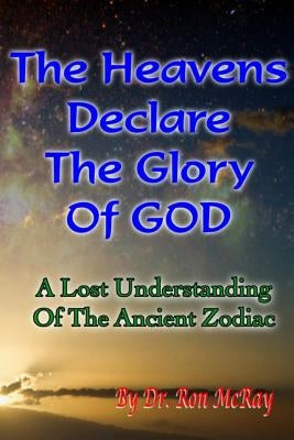 The Heavens Declare The Glory Of GOD: A Lost Understanding Of The Ancient Zodiac Paperback Createspace Independent Publishing Platform