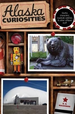 Alaska Curiosities: Quirky Characters, Roadside Oddities & Other Offbeat Stuff, First Edition by MacKenzie, B. B.