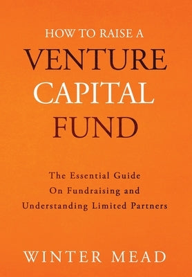 How To Raise A Venture Capital Fund: The Essential Guide on Fundraising and Understanding Limited Partners by Mead, Winter