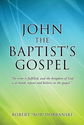John the Baptist's Gospel: The time is fulfilled, and the kingdom of God is at hand; repent and believe in the gospel. Paperback Xulon Press