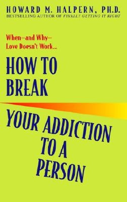 How to Break Your Addiction to a Person: When--And Why--Love Doesn't Work by Halpern, Howard