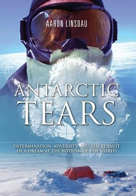 Antarctic Tears: Determination, Adversity, and the Pursuit of a Dream at the Bottom of the World by Linsdau, Aaron