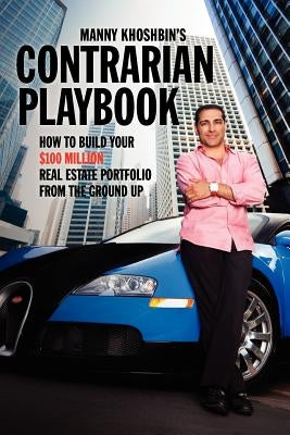 Manny Khoshbin's Contrarian PlayBook: How to Build Your $100 Million Real Estate Portfolio From the Ground Up by Khoshbin, Manny