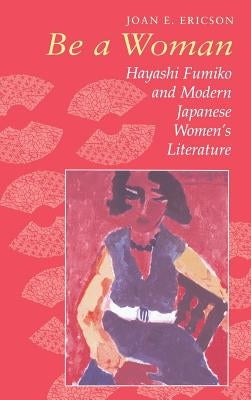 Be a Woman: Hayashi Fumiko and Modern Japanese Women's Literature by Ericson, Joan E.
