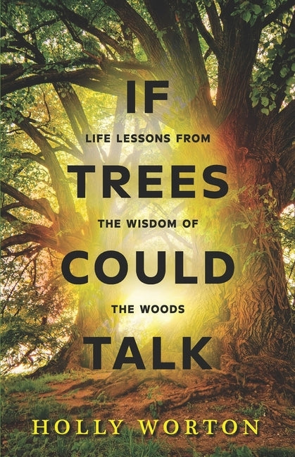 If Trees Could Talk: Life Lessons from the Wisdom of the Woods by Worton, Holly