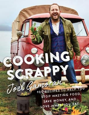 Cooking Scrappy: 100 Recipes to Help You Stop Wasting Food, Save Money, and Love What You Eat by Gamoran, Joel