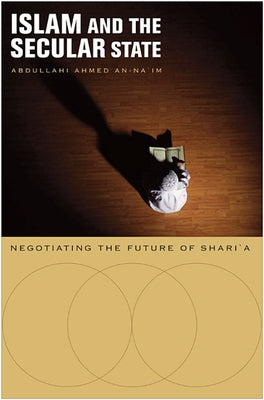 Islam and the Secular State: Negotiating the Future of Shari`a by An-Na'im, Abdullahi Ahmed