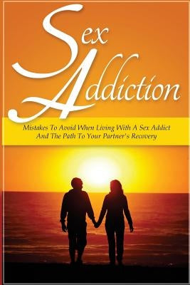 Sex Addiction: Mistakes To Avoid When Living With A Sex Addict And The Path To Your Partner's Recovery by Palmer, Sarah