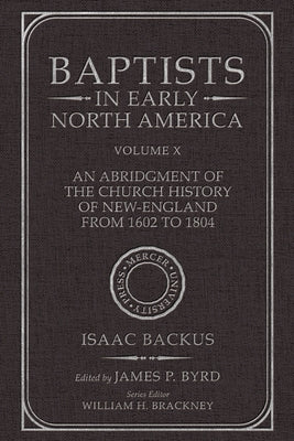 Baptists in Early North America--An Abridgment of the Church History of New-England from 1602 to 1804: Volume X by Byrd, James P.