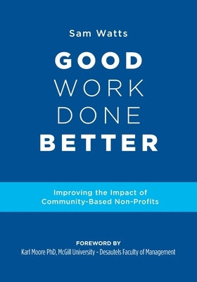 Good Work Done Better: Improving the Impact of Community-Based Non-Profits by Watts, Sam