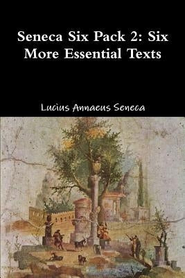 Seneca Six Pack 2: Six More Essential Texts by Seneca, Lucius Annaeus