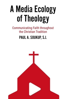 A Media Ecology of Theology: Communicating Faith Throughout the Christian Tradition by Soukup, Paul A.