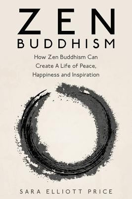 Zen Buddhism: How Zen Buddhism Can Create a Life of Peace, Happiness and Inspiration by Price, Sara Elliott