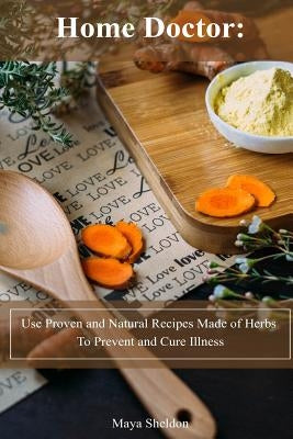 Home Doctor: Use Proven and Natural Recipes Made of Herbs To Prevent and Cure Illness: (Complete Guide To Natural Healing) by Sheldon, Maya