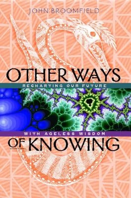 Other Ways of Knowing: Recharting Our Future with Ageless Wisdom by Broomfield, John