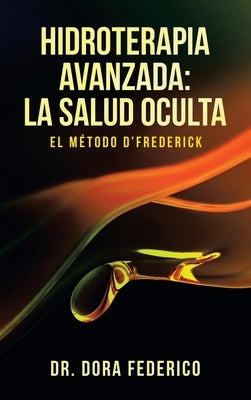 Hidroterapia Avanzada: La Salud Oculta: El Método D'Frederick by Federico, Dora