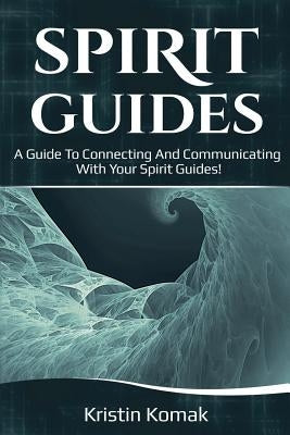 Spirit Guides: A guide to connecting and communicating with your spirit guides! by Komak, Kristin