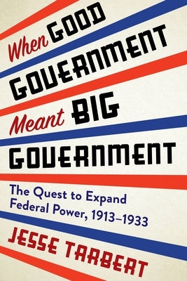 When Good Government Meant Big Government: The Quest to Expand Federal Power, 1913-1933 Paperback Columbia University Press
