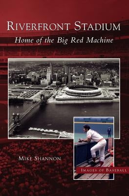 Riverfront Stadium: Home of the Big Red Machine by Shannon, Mike