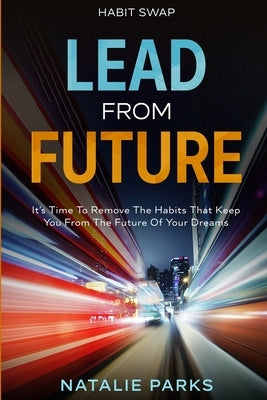Habit Swap: Lead From Future: It's Time To Remove The Habits That Keep You From The Future Of Your Dreams by Parks, Natalie