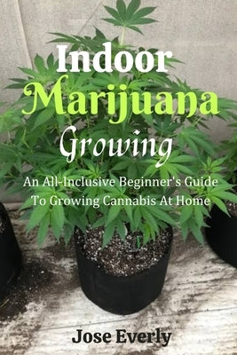 Indoor Marijuana Growing: An All-Inclusive Beginner's Guide To Growing Cannabis At Home Paperback Independently Published