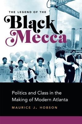 The Legend of the Black Mecca: Politics and Class in the Making of Modern Atlanta by Hobson, Maurice J.