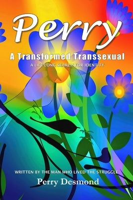 Perry A Transformed Transsexual: A Life-long search for Identity by Desmond, Perry