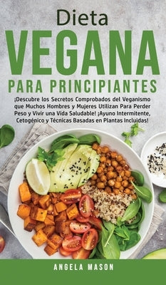 Dieta Vegana Para Principiantes: ¡Descubre los Secretos Comprobados del Veganismo que Muchos Hombres y Mujeres Utilizan para Perder Peso y Vivir una V by Mason, Angela