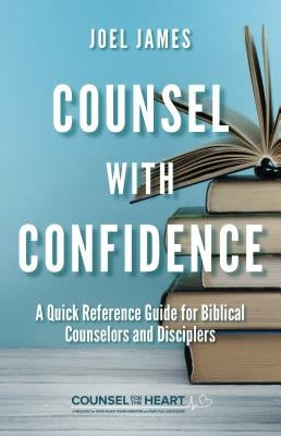 Counsel with Confidence: A Quick Reference Guide for Biblical Counselors and Disciplers by James, Joel
