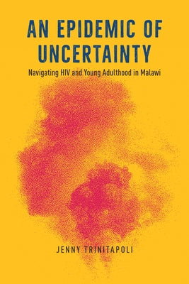 An Epidemic of Uncertainty: Navigating HIV and Young Adulthood in Malawi by Trinitapoli, Jenny