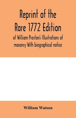 Reprint of the rare 1772 edition of William Preston's Illustrations of masonry With biographical notice by Watson, William