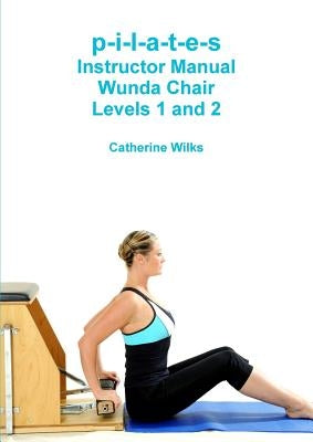 p-i-l-a-t-e-s Instructor Manual Wunda Chair Levels 1 and 2 by Wilks, Catherine