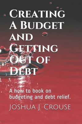 Creating A Budget and Getting Out of Debt: A how to book on budgeting and debt relief. Paperback Independently Published