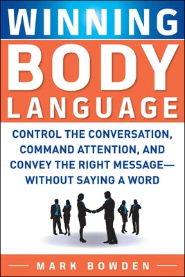 Winning Body Language: Control the Conversation, Command Attention, and Convey the Right Message--Without Saying a Word by Bowden, Mark