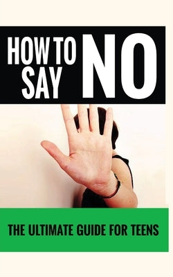 How to Say "no": The Ultimate Guide for Teens by Love, Jennifer