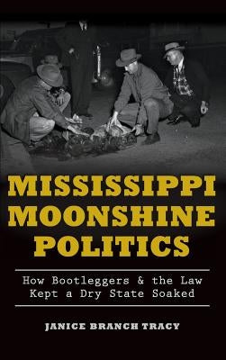 Mississippi Moonshine Politics: How Bootleggers & the Law Kept a Dry State Soaked by Tracy, Janice Branch